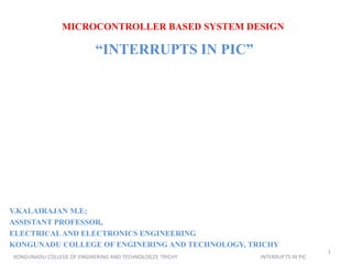 MICROCONTROLLER BASED SYSTEM DESIGN
“INTERRUPTS IN PIC”
V.KALAIRAJAN M.E;
ASSISTANT PROFESSOR,
ELECTRICALAND ELECTRONICS ENGINEERING
KONGUNADU COLLEGE OF ENGINERING AND TECHNOLOGY, TRICHY
KONGUNADU COLLEGE OF ENGINERING AND TECHNOLOG2Y, TRICHY INTERRUPTS IN PIC
1
 