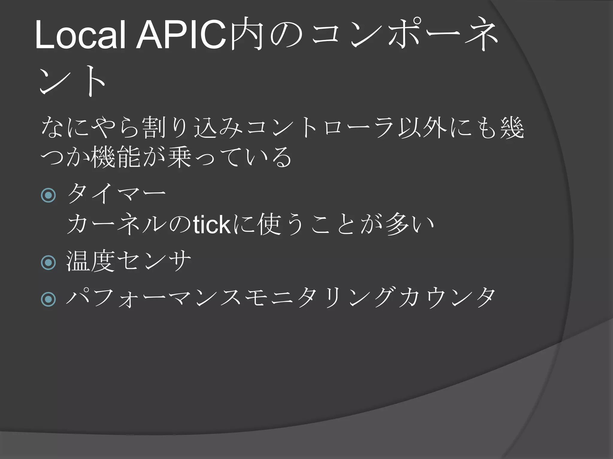 Local APIC内のコンポーネ
ント
なにやら割り込みコントローラ以外にも幾
つか機能が乗っている
 タイマー
  カーネルのtickに使うことが多い
 温度センサ
 パフォーマンスモニタリングカウンタ
 