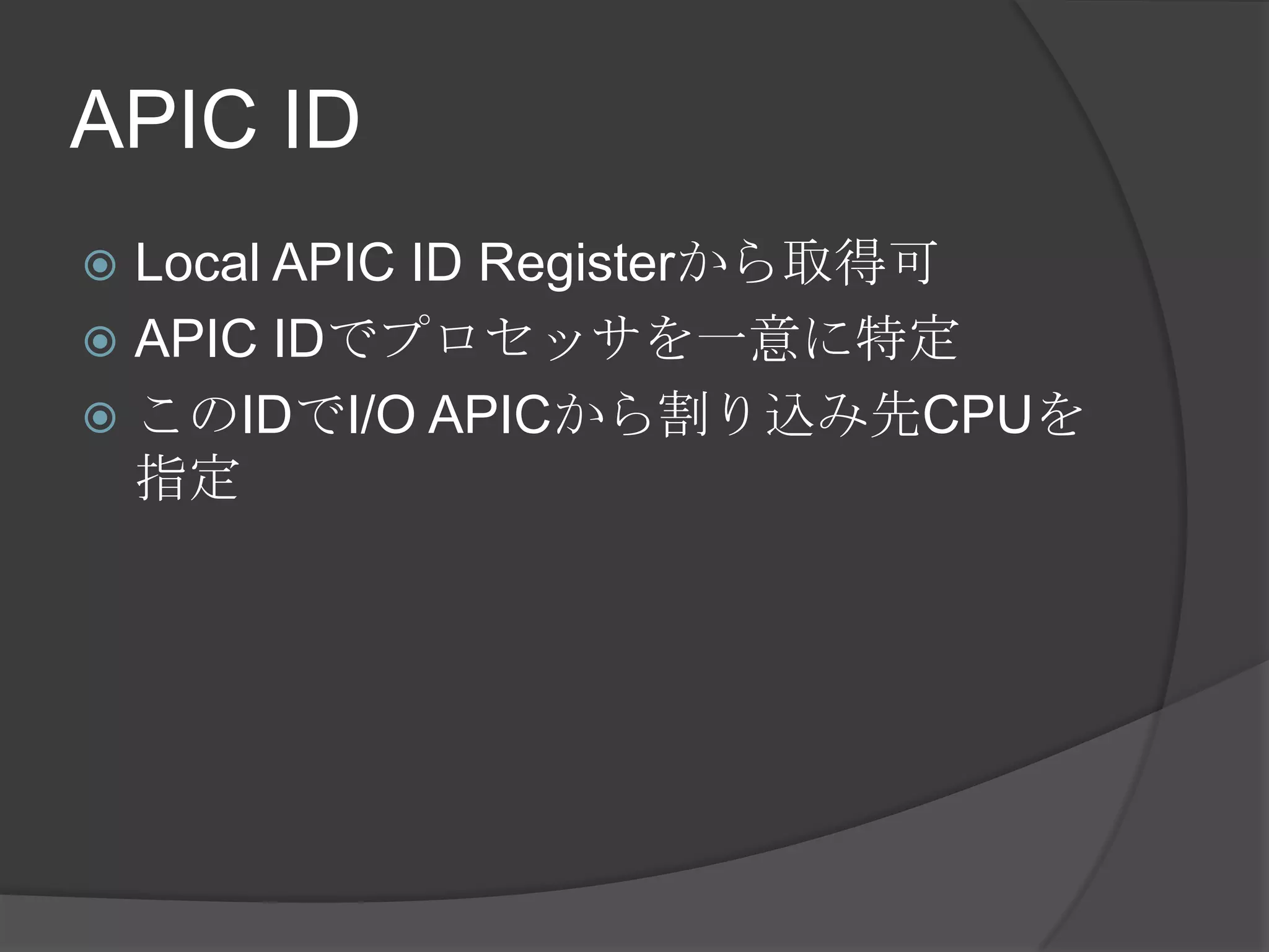 APIC ID
 Local APIC ID Registerから取得可
 APIC IDでプロセッサを一意に特定
 このIDでI/O APICから割り込み先CPUを
  指定
 