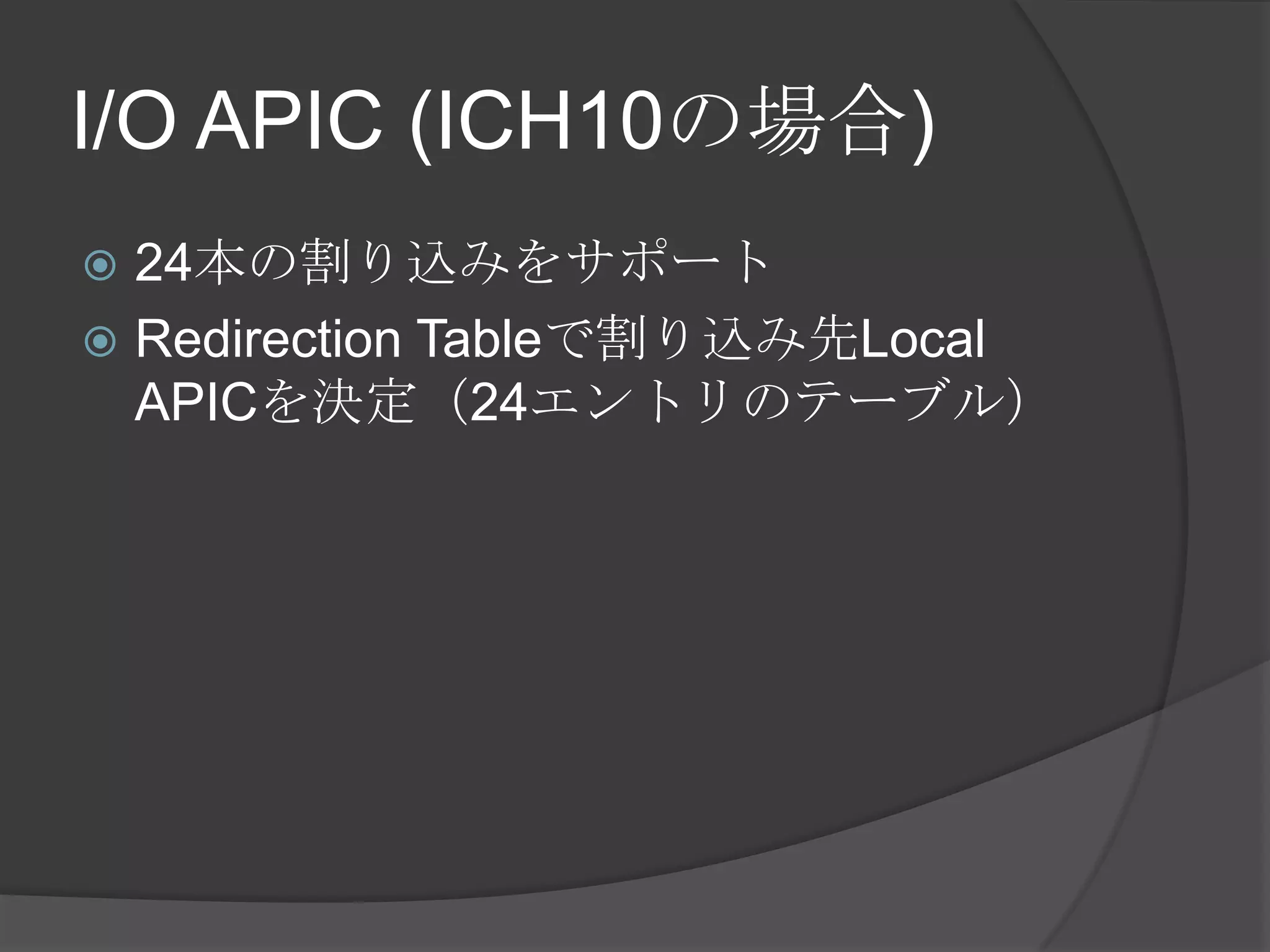 I/O APIC (ICH10の場合)
 24本の割り込みをサポート
 Redirection Tableで割り込み先Local
  APICを決定（24エントリのテーブル）
 