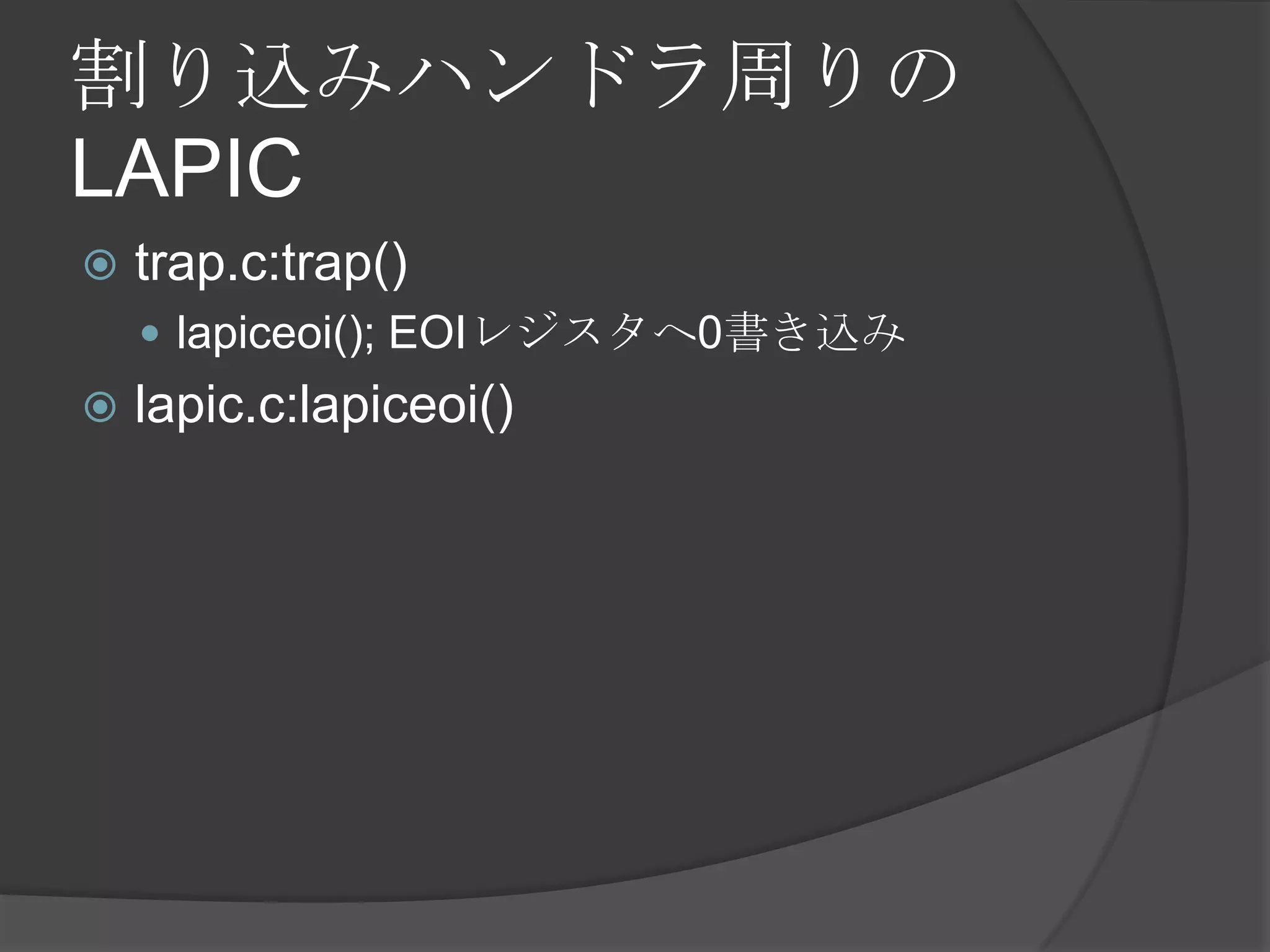 割り込みハンドラ周りの
LAPIC
   trap.c:trap()
     lapiceoi(); EOIレジスタへ0書き込み
   lapic.c:lapiceoi()
 