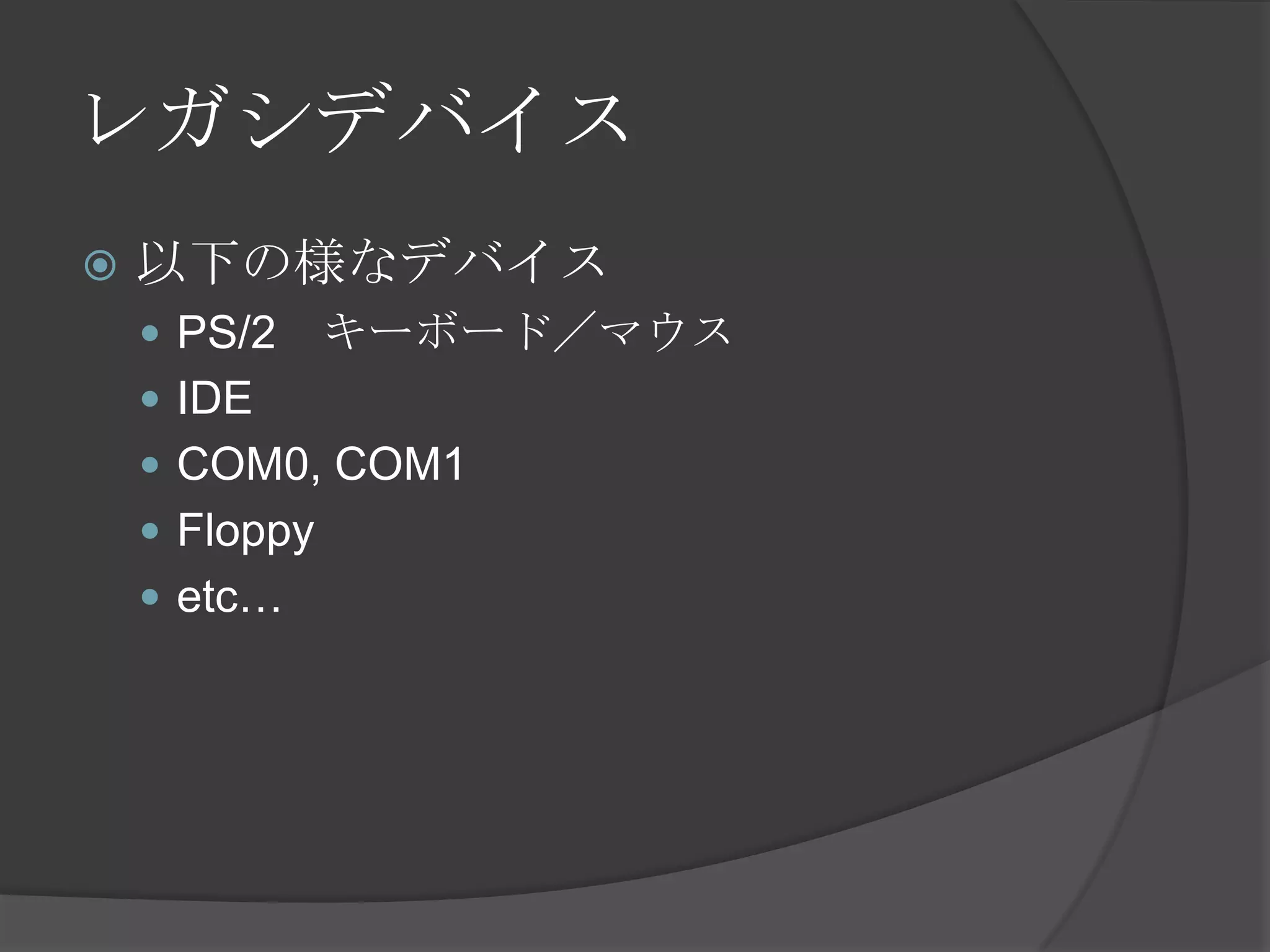 レガシデバイス
   以下の様なデバイス
     PS/2     キーボード／マウス
     IDE
     COM0, COM1
     Floppy
     etc…
 