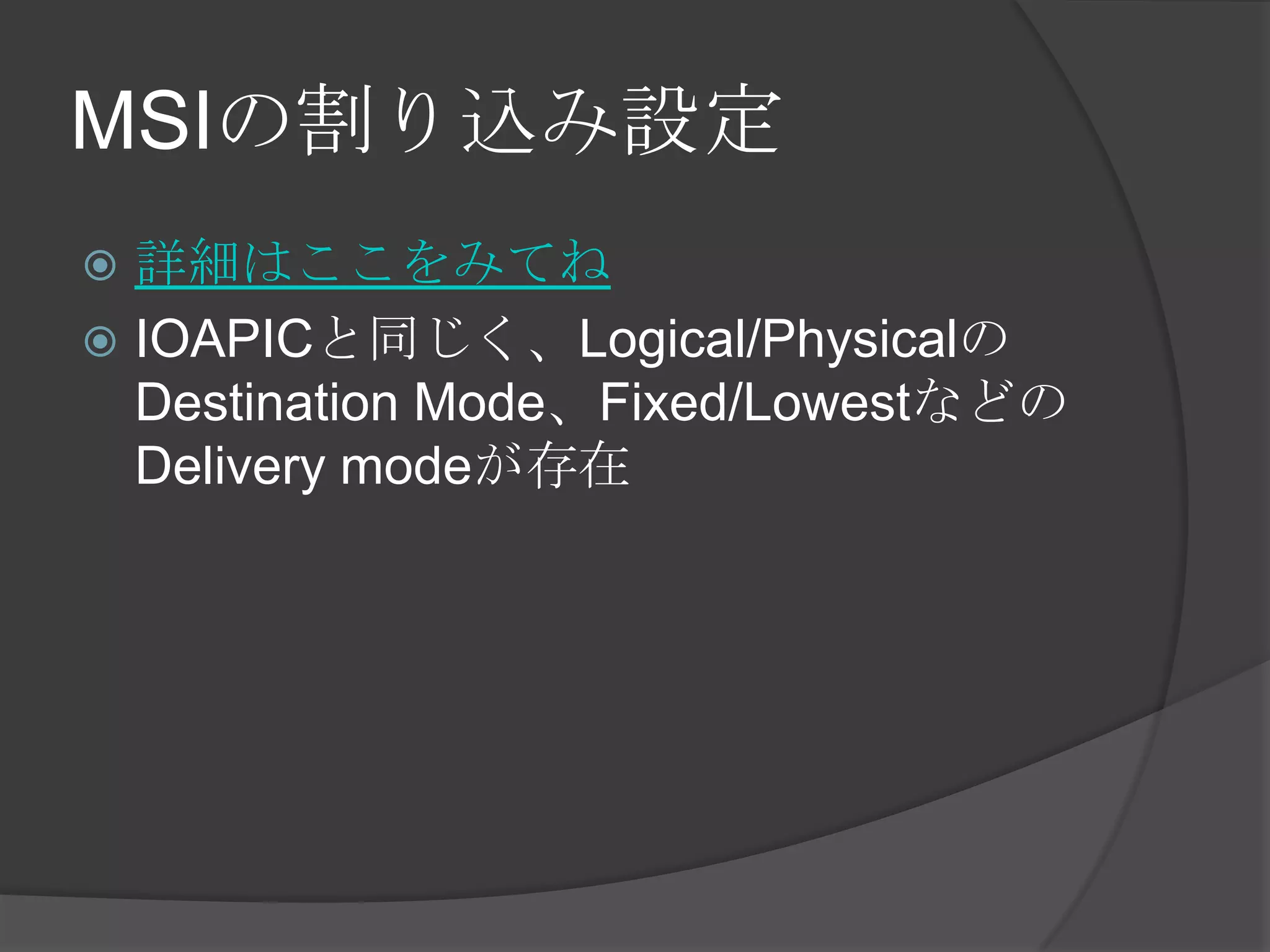 MSIの割り込み設定
 詳細はここをみてね
 IOAPICと同じく、Logical/Physicalの
  Destination Mode、Fixed/Lowestなどの
  Delivery modeが存在
 