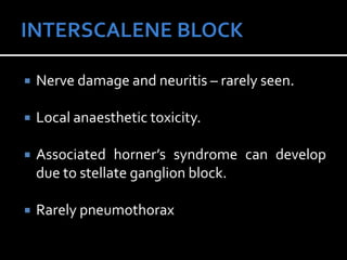  Nerve damage and neuritis – rarely seen.
 Local anaesthetic toxicity.
 Associated horner’s syndrome can develop
due to stellate ganglion block.
 Rarely pneumothorax
 