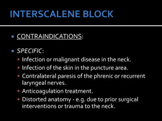  CONTRAINDICATIONS:
 SPECIFIC:
 Infection or malignant disease in the neck.
 Infection of the skin in the puncture area.
 Contralateral paresis of the phrenic or recurrent
laryngeal nerves.
 Anticoagulation treatment.
 Distorted anatomy - e.g. due to prior surgical
interventions or trauma to the neck.
 