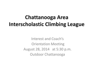 Chattanooga Area 
Interscholastic Climbing League 
Interest and Coach’s 
Orientation Meeting 
August 28, 2014 at 5:30 p.m. 
Outdoor Chattanooga 
 