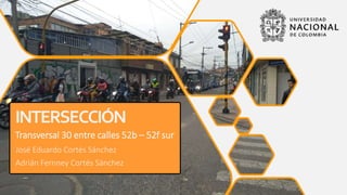 INTERSECCIÓN
Transversal 30 entre calles 52b – 52f sur
José Eduardo Cortés Sánchez
Adrián Fernney Cortés Sánchez
 