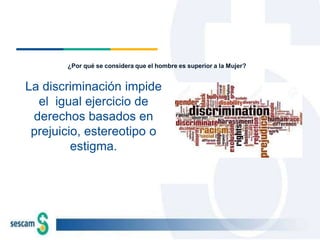 La discriminación impide
el igual ejercicio de
derechos basados en
prejuicio, estereotipo o
estigma.
¿Por qué se considera...