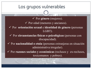 Los grupos vulnerables
 Por género (mujeres).
 Por edad (menores y ancianos).
 Por orientación sexual e identidad de gé...