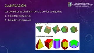 CLASIFICACIÓN: 
Los poliedros se clasifican dentro de dos categorías: 
1. Poliedros Regulares. 
2. Poliedros Irregulares. 
UNIVERSIDAD NACIONAL 
“SANTIAGO ANTUNEZ DE MAYOLO” 
FACULTAD DE INGENIERÍA CIVIL 
 