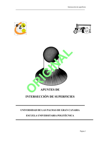 Intersección de superficies
Página 1
APUNTES DE
INTERSECCIÓN DE SUPERFICIES
UNIVERSIDAD DE LAS PALMAS DE GRAN CANARIA
ESCUELA UNIVERSITARIA POLITÉCNICA






 