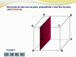 A B
CD
E F
GH
Exemplo 5Exemplo 5
Intersecção do cubo com um plano perpendicular a uma face (ou base)Intersecção do cubo com um plano perpendicular a uma face (ou base)
(RETÂNGULO)(RETÂNGULO)
 