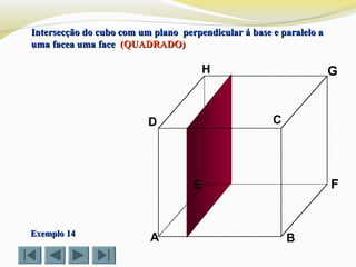 A B
CD
E F
GH
Intersecção do cubo com um plano perpendicular á base e paralelo aIntersecção do cubo com um plano perpendicular á base e paralelo a
uma facea uma faceuma facea uma face (QUADRADO)(QUADRADO)
Exemplo 14Exemplo 14
 
