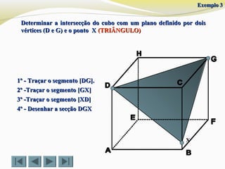 1º - Traçar o segmento [DG].1º - Traçar o segmento [DG].
2º -Traçar o segmento [GX]2º -Traçar o segmento [GX]
3º -Traçar o segmento [XD]3º -Traçar o segmento [XD]
4º - Desenhar a secção DGX4º - Desenhar a secção DGX
Exemplo 3Exemplo 3
X
Determinar a intersecção do cubo com um plano definido por doisDeterminar a intersecção do cubo com um plano definido por dois
vértices (D e G) e o ponto Xvértices (D e G) e o ponto X (TRIÂNGULO)(TRIÂNGULO)
 