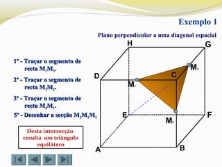 A B
CD
E F
GH
M2
M1
M3
Desta intersecção
resulta um triângulo
equilátero
Exemplo 1
Plano perpendicular a uma diagonal espacial
1º - Traçar o segmento de1º - Traçar o segmento de
recta Mrecta M11MM33..
2º - Traçar o segmento de2º - Traçar o segmento de
recta Mrecta M33MM22..
5º - Desenhar a secção M5º - Desenhar a secção M22MM11MM33
3º - Traçar o segmento de3º - Traçar o segmento de
recta Mrecta M22MM11..
 