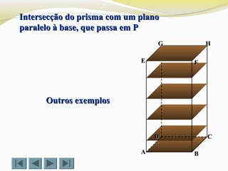 FFEE
DD CC
BBAA
HHGG
Intersecção do prisma com um planoIntersecção do prisma com um plano
paralelo à base, que passa em Pparalelo à base, que passa em P
Outros exemplosOutros exemplos
 
