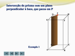FFEE
DD CC
BBAA
HHGG
Exemplo 1Exemplo 1
Intersecção do prisma com um planoIntersecção do prisma com um plano
perpendicular à base, que passa em Pperpendicular à base, que passa em P
PP
 