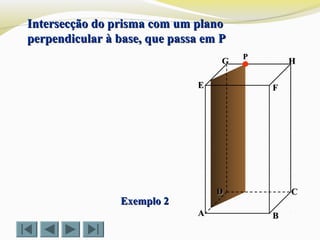 FFEE
DD CC
BBAA
HHGG
Exemplo 2Exemplo 2
Intersecção do prisma com um planoIntersecção do prisma com um plano
perpendicular à base, que passa em Pperpendicular à base, que passa em P
PP
 