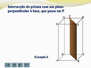 FFEE
DD CC
BBAA
HHGG
Exemplo 6Exemplo 6
Intersecção do prisma com um planoIntersecção do prisma com um plano
perpendicular à base, que passa em Pperpendicular à base, que passa em P
PP
 