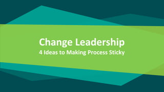 Change Leadership
4 Ideas to Making Process Sticky
 