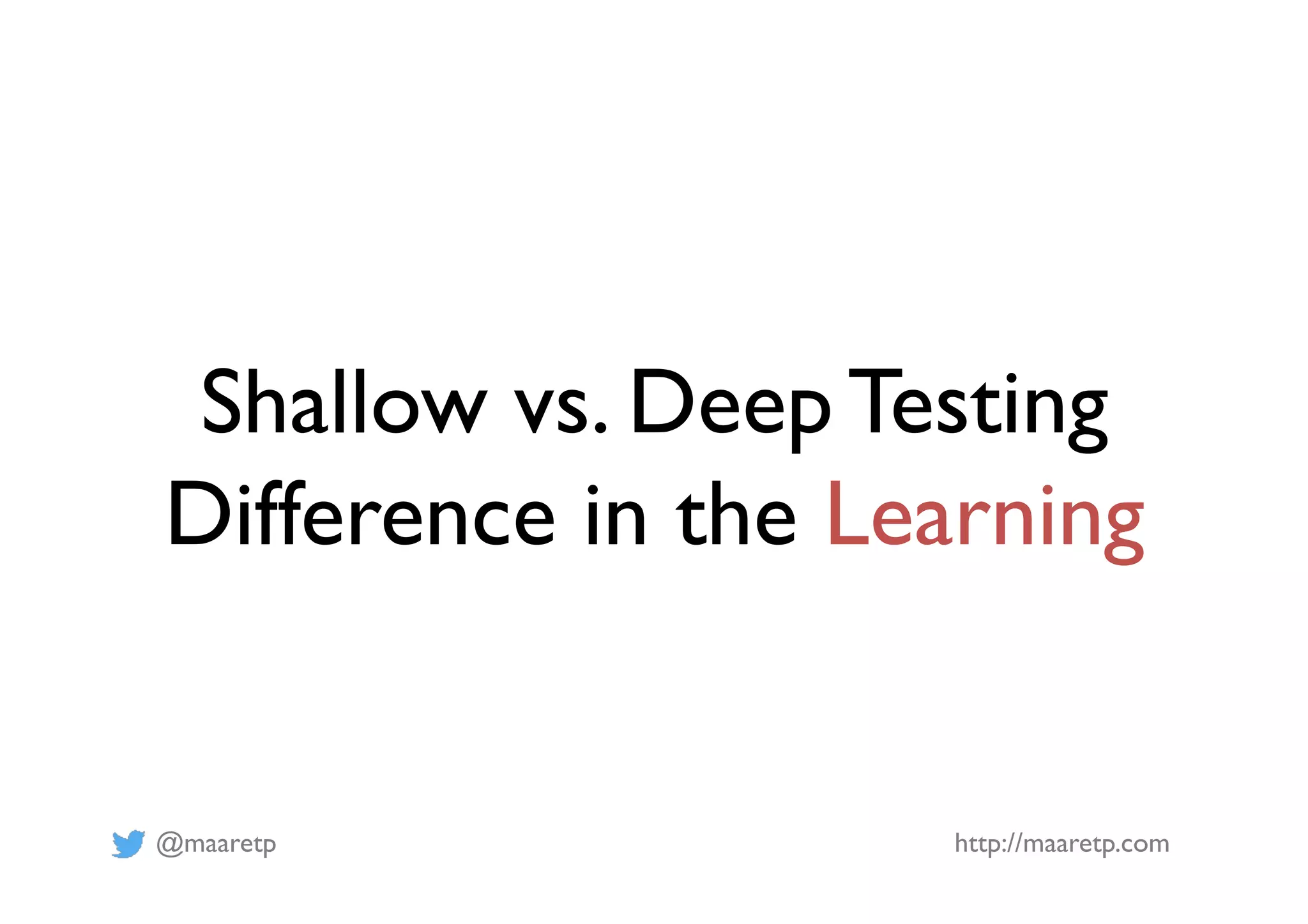 @maaretp http://maaretp.com Shallow vs. Deep Testing Difference in the Learning 