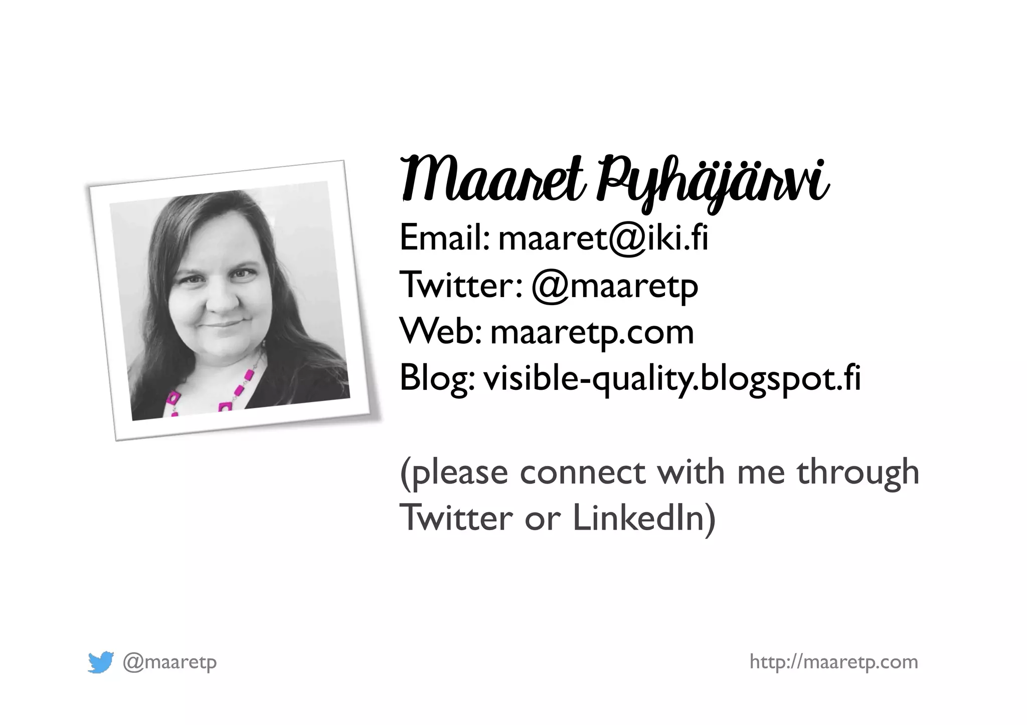 @maaretp http://maaretp.com Maaret Pyhäjärvi Email: maaret@iki.fi Twitter: @maaretp Web: maaretp.com Blog: visible-quality.blogspot.fi (please connect with me through Twitter or LinkedIn) 