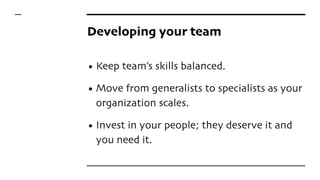 Developing your team
• Keep team’s skills balanced.
• Move from generalists to specialists as your
organization scales.
• Invest in your people; they deserve it and
you need it.
 