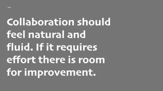 Collaboration should
feel natural and
fluid. If it requires
effort there is room
for improvement.
 