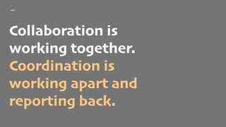 Collaboration is
working together.
Coordination is
working apart and
reporting back.
 
