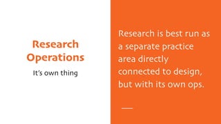 Research
Operations
It’s own thing
Research is best run as
a separate practice
area directly
connected to design,
but with its own ops.
 