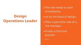 Design
Operations Leader
•The role needs to start
immediately.
•1st by the head of design,
•Then a part-time role of a
line manager.
•Finally a full-time
position
 