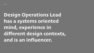 Design Operations Lead
has a systems oriented
mind, experience in
different design contexts,
and is an influencer.
 