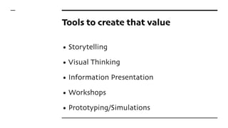 Tools to create that value
• Storytelling
• Visual Thinking
• Information Presentation
• Workshops
• Prototyping/Simulations
 