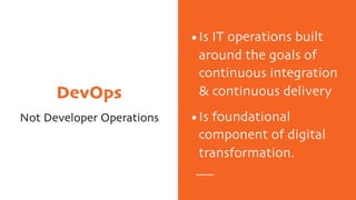 DevOps
Not Developer Operations
•Is IT operations built
around the goals of
continuous integration
& continuous delivery
•Is foundational
component of digital
transformation.
 