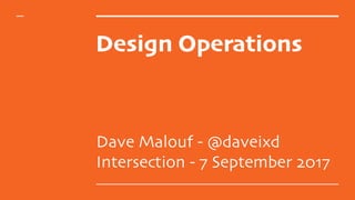 Design Operations
Dave Malouf - @daveixd
Intersection - 7 September 2017
 