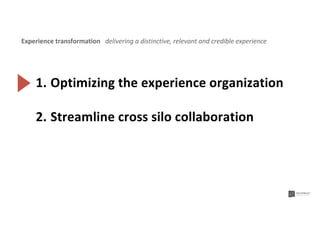 2. Streamline cross silo collaboration
1. Optimizing the experience organization
Experience transformation delivering a distinctive, relevant and credible experience
 