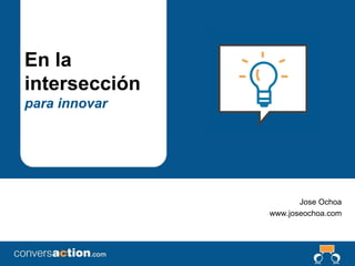 11
En la
intersección
para innovar
Jose Ochoa
www.joseochoa.com
 