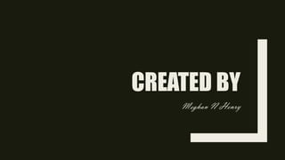 CREATED BY
Meghan N Henry
 