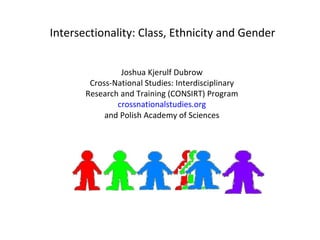Joshua Kjerulf Dubrow Cross-National Studies: Interdisciplinary Research and Training (CONSIRT) Program crossnationalstudies.org and Polish Academy of Sciences Intersectionality: Class, Ethnicity and Gender 
