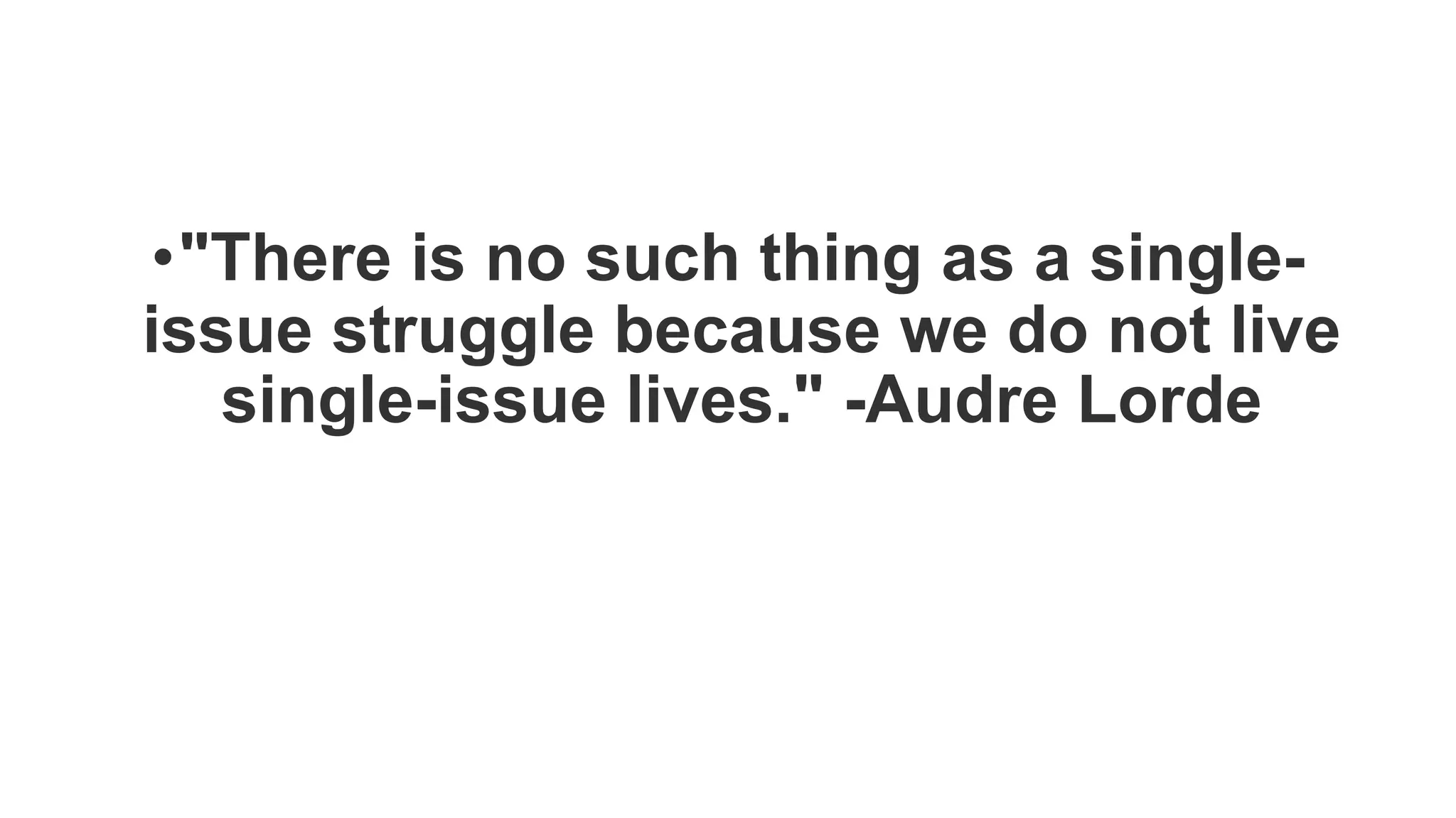•"There is no such thing as a single-
issue struggle because we do not live
single-issue lives." -Audre Lorde
 