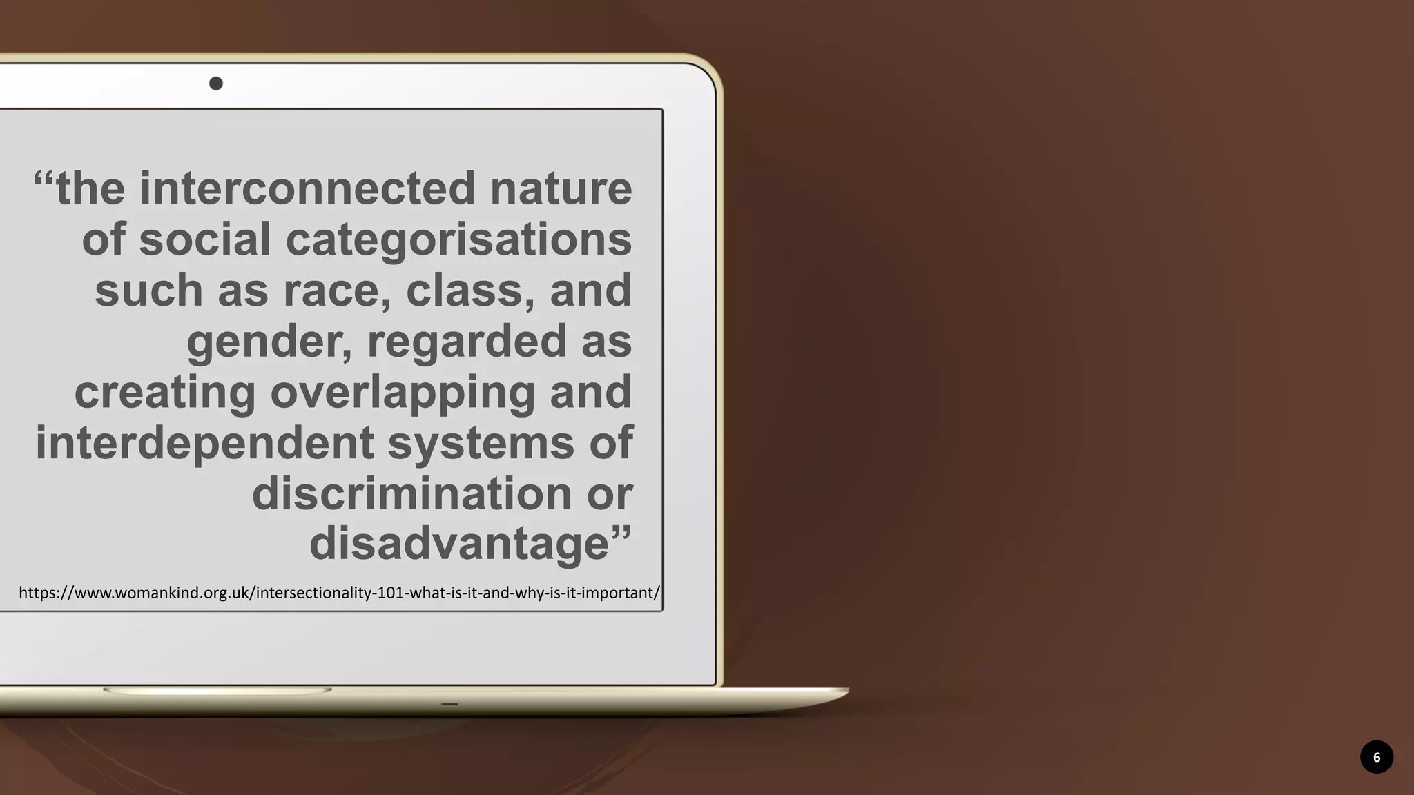 6
“the interconnected nature
of social categorisations
such as race, class, and
gender, regarded as
creating overlapping and
interdependent systems of
discrimination or
disadvantage”
https://www.womankind.org.uk/intersectionality-101-what-is-it-and-why-is-it-important/
 