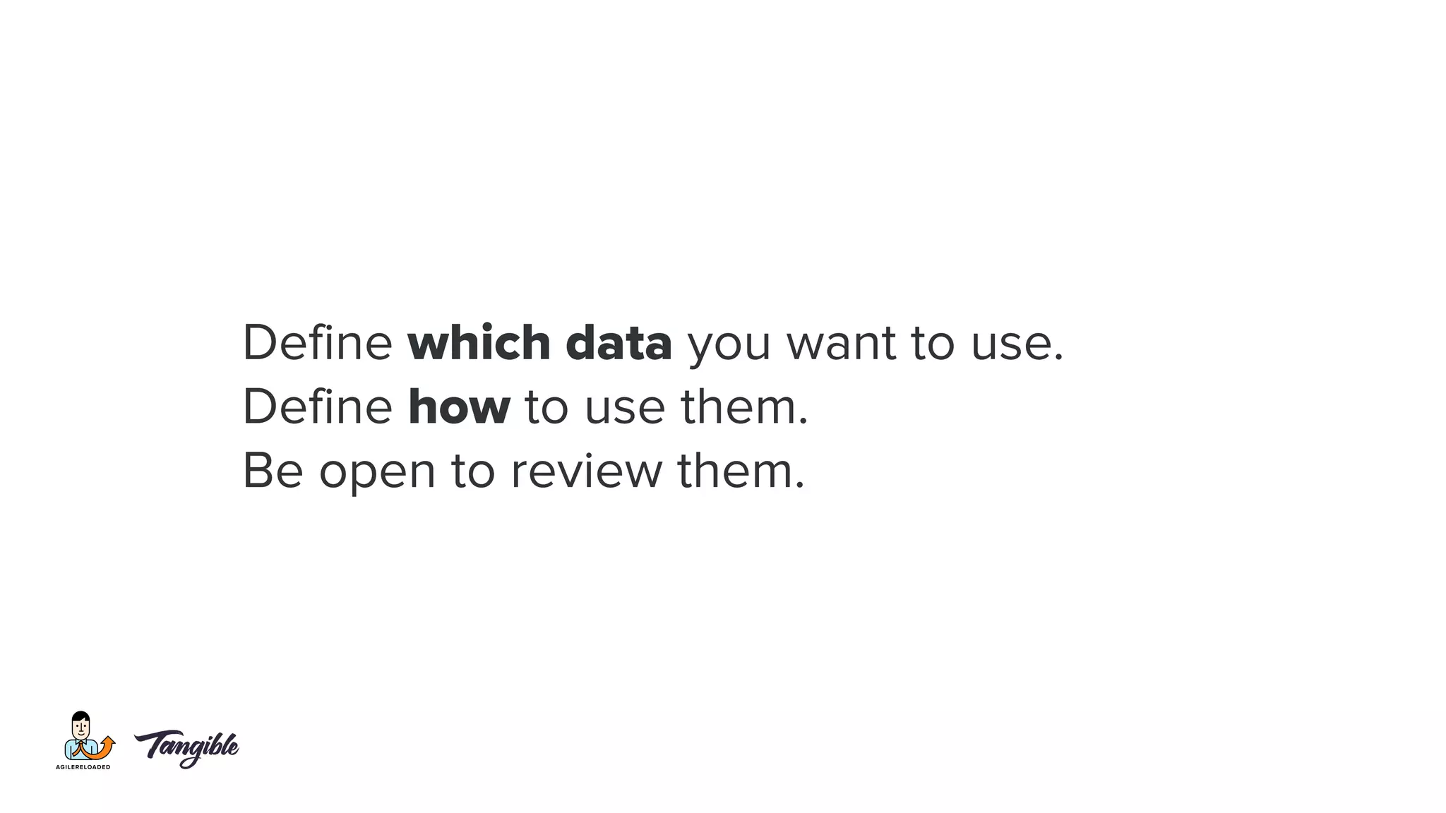 Define which data you want to use.
Define how to use them.
Be open to review them.
 