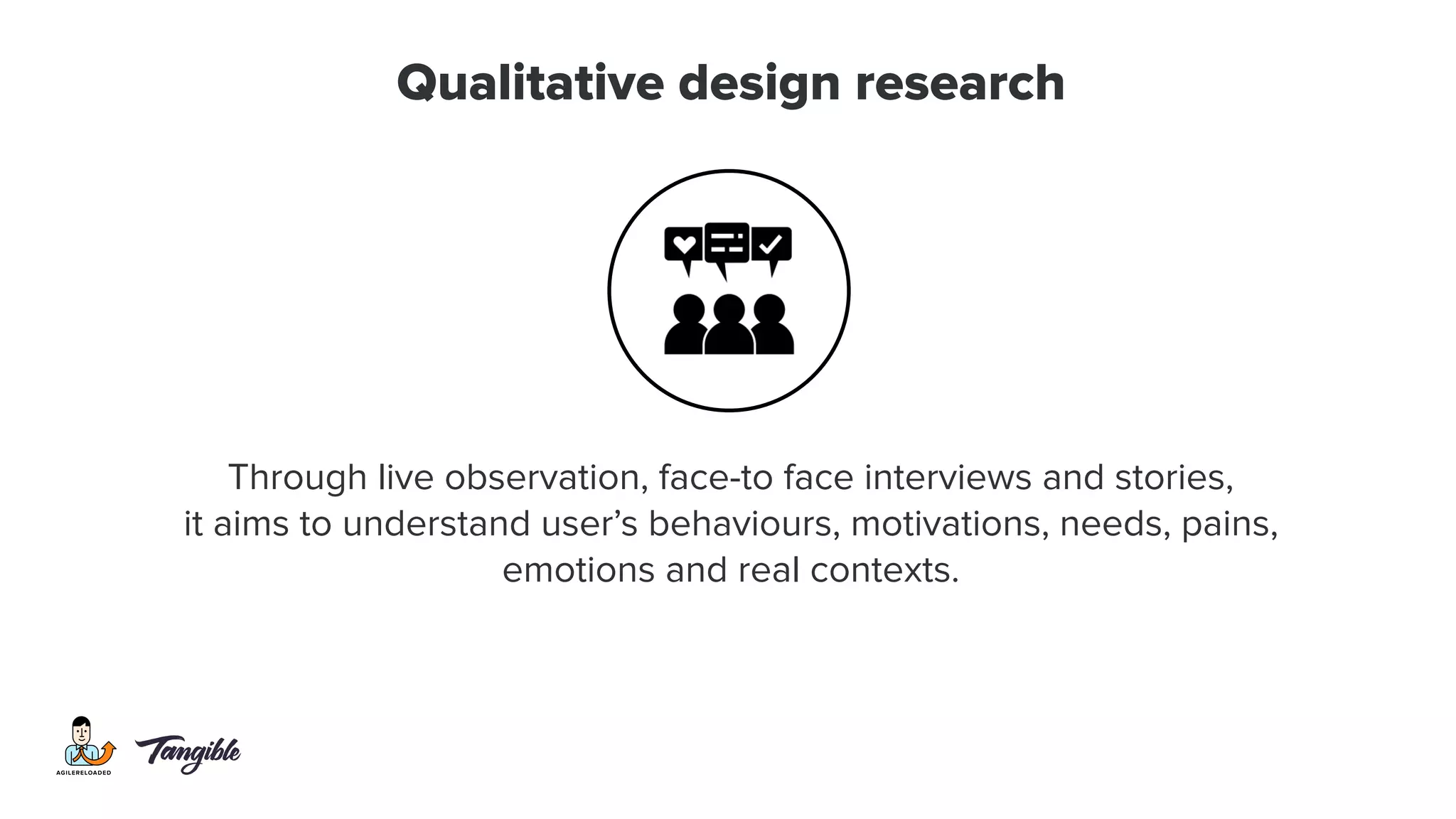 Qualitative design research
Through live observation, face-to face interviews and stories,
it aims to understand user’s behaviours, motivations, needs, pains,
emotions and real contexts.
 