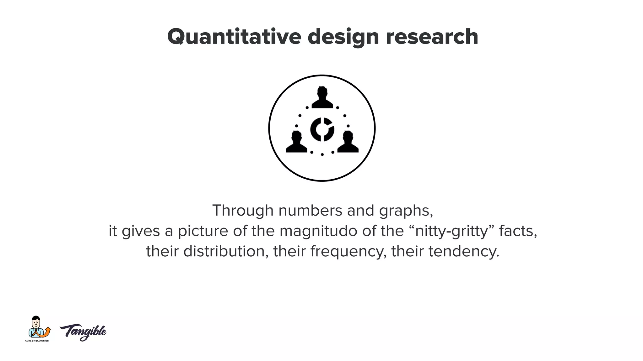 Quantitative design research
Through numbers and graphs,
it gives a picture of the magnitudo of the “nitty-gritty” facts,
their distribution, their frequency, their tendency.
 