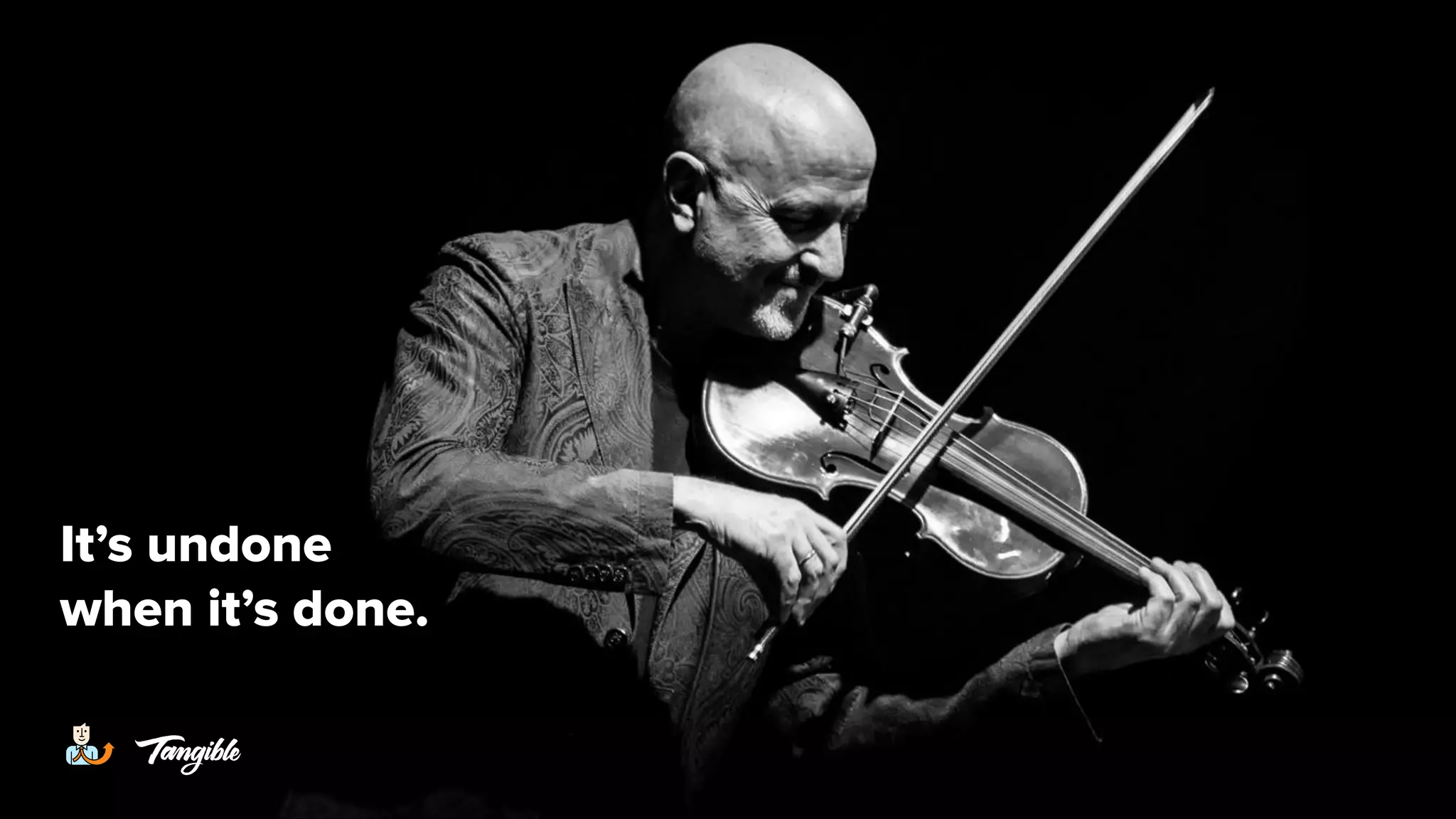 It’s undone
when it’s done.
 