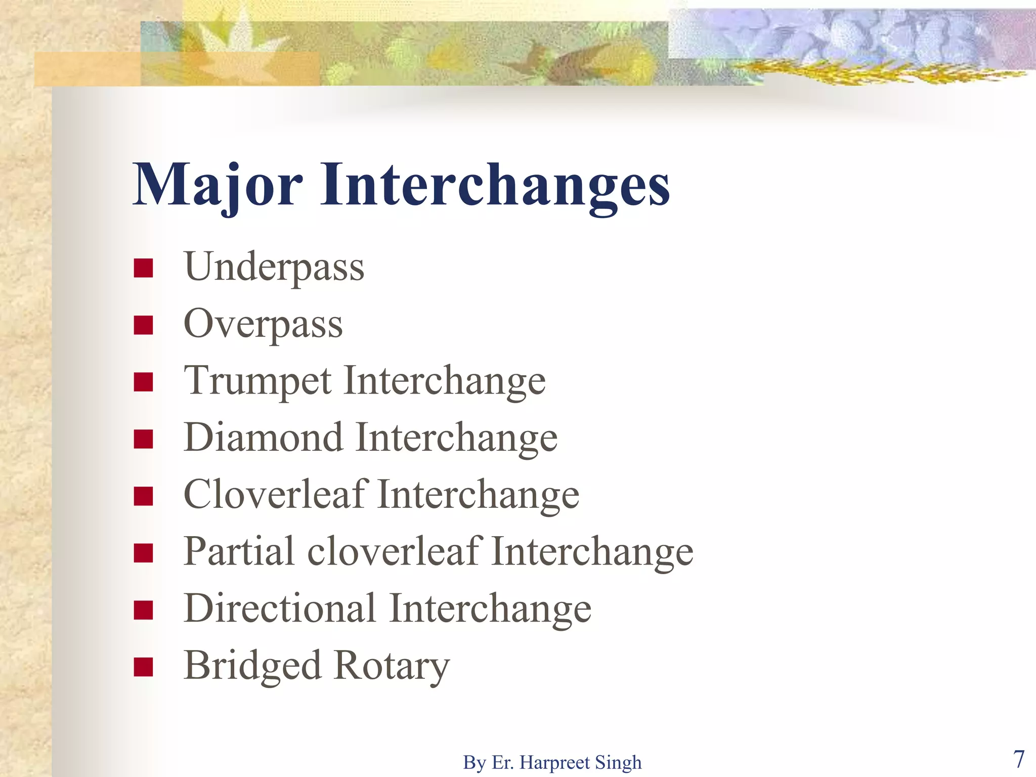 Major Interchanges
 Underpass
 Overpass
 Trumpet Interchange
 Diamond Interchange
 Cloverleaf Interchange
 Partial cloverleaf Interchange
 Directional Interchange
 Bridged Rotary
7By Er. Harpreet Singh
 