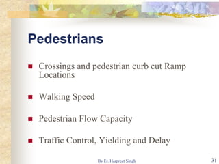 Pedestrians
 Crossings and pedestrian curb cut Ramp
Locations
 Walking Speed
 Pedestrian Flow Capacity
 Traffic Control, Yielding and Delay
31By Er. Harpreet Singh
 