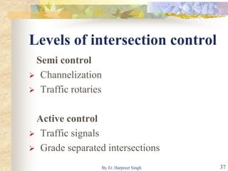 Levels of intersection control
Semi control
 Channelization
 Traffic rotaries
Active control
 Traffic signals
 Grade separated intersections
37By Er. Harpreet Singh
 