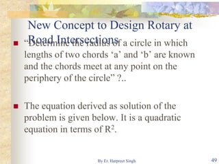 New Concept to Design Rotary at
Road Intersections “Determine the radius of a circle in which
lengths of two chords ‘a’ and ‘b’ are known
and the chords meet at any point on the
periphery of the circle” ?..
 The equation derived as solution of the
problem is given below. It is a quadratic
equation in terms of R2.
49By Er. Harpreet Singh
 