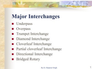 Major Interchanges
 Underpass
 Overpass
 Trumpet Interchange
 Diamond Interchange
 Cloverleaf Interchange
 Partial cloverleaf Interchange
 Directional Interchange
 Bridged Rotary
7By Er. Harpreet Singh
 